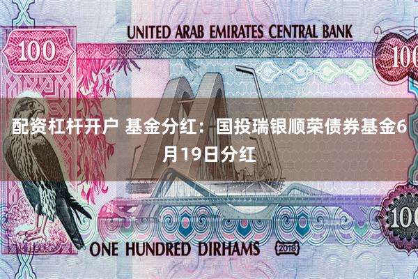 配资杠杆开户 基金分红：国投瑞银顺荣债券基金6月19日分红