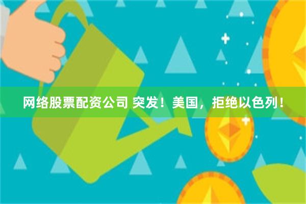 网络股票配资公司 突发！美国，拒绝以色列！
