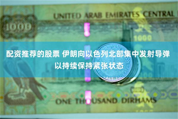 配资推荐的股票 伊朗向以色列北部集中发射导弹 以持续保持紧张状态