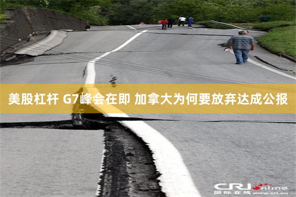 美股杠杆 G7峰会在即 加拿大为何要放弃达成公报