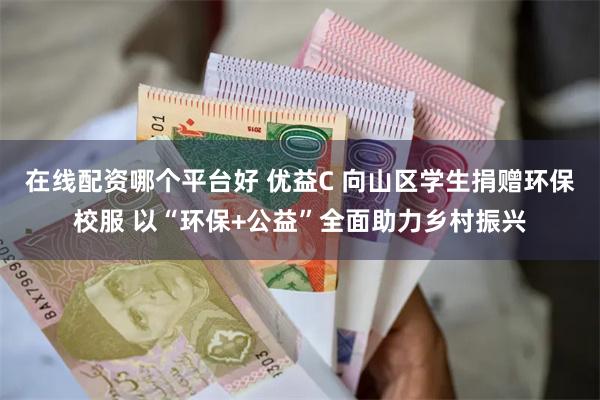 在线配资哪个平台好 优益C 向山区学生捐赠环保校服 以“环保+公益”全面助力乡村振兴