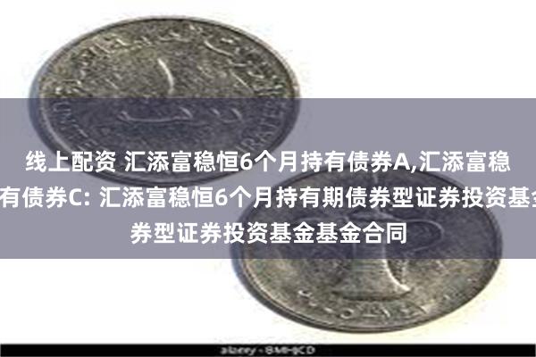 线上配资 汇添富稳恒6个月持有债券A,汇添富稳恒6个月持有债券C: 汇添富稳恒6个月持有期债券型证券投资基金基金合同