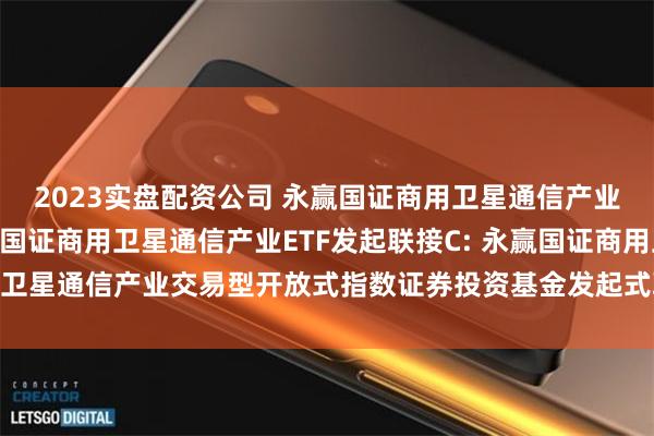 2023实盘配资公司 永赢国证商用卫星通信产业ETF发起联接A,永赢国证商用卫星通信产业ETF发起联接C: 永赢国证商用卫星通信产业交易型开放式指数证券投资基金发起式联接基金基金份额发售公告