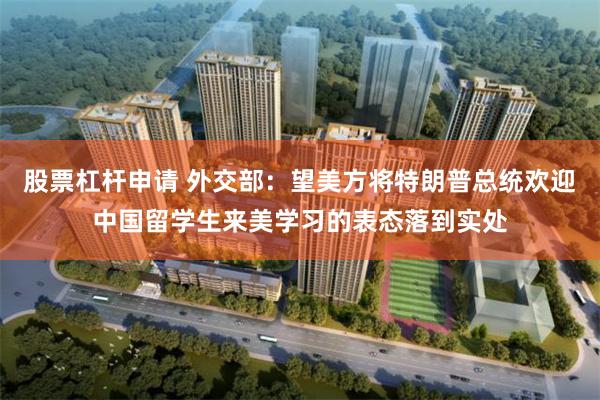 股票杠杆申请 外交部：望美方将特朗普总统欢迎中国留学生来美学习的表态落到实处