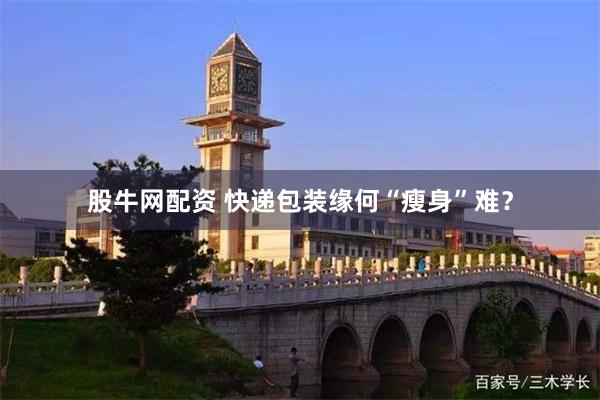 股牛网配资 快递包装缘何“瘦身”难？