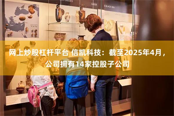 网上炒股杠杆平台 信凯科技：截至2025年4月，公司拥有14家控股子公司
