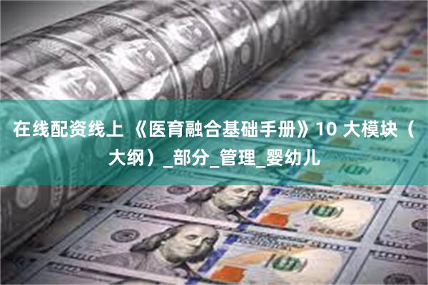 在线配资线上 《医育融合基础手册》10 大模块（大纲）_部分_管理_婴幼儿