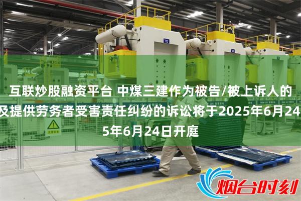 互联炒股融资平台 中煤三建作为被告/被上诉人的1起涉及提供劳务者受害责任纠纷的诉讼将于2025年6月24日开庭