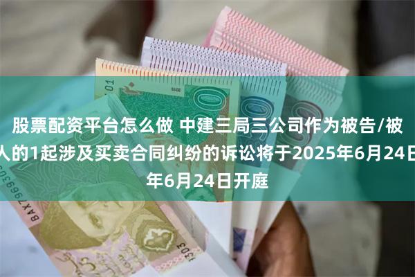 股票配资平台怎么做 中建三局三公司作为被告/被上诉人的1起涉及买卖合同纠纷的诉讼将于2025年6月24日开庭