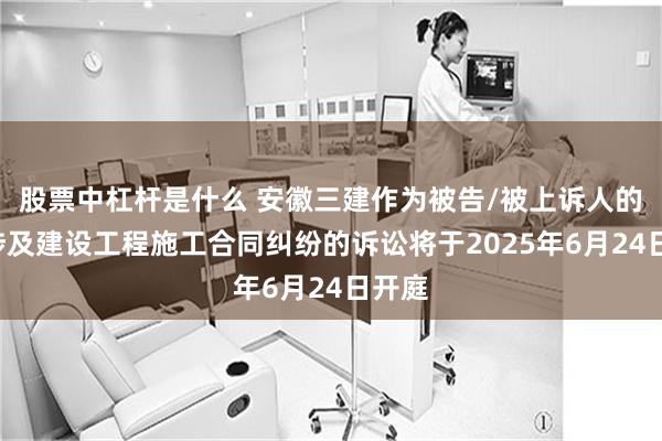 股票中杠杆是什么 安徽三建作为被告/被上诉人的2起涉及建设工程施工合同纠纷的诉讼将于2025年6月24日开庭