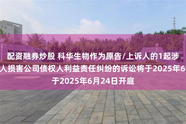 配资融券炒股 科华生物作为原告/上诉人的1起涉及实际控制人损害公司债权人利益责任纠纷的诉讼将于2025年6月24日开庭