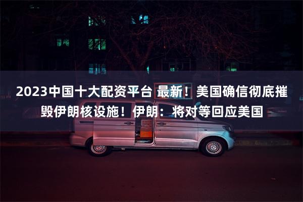 2023中国十大配资平台 最新！美国确信彻底摧毁伊朗核设施！伊朗：将对等回应美国