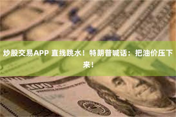 炒股交易APP 直线跳水！特朗普喊话：把油价压下来！