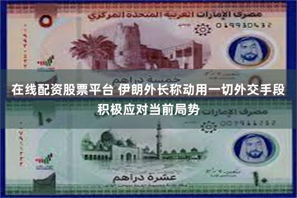 在线配资股票平台 伊朗外长称动用一切外交手段积极应对当前局势