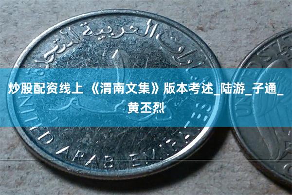 炒股配资线上 《渭南文集》版本考述_陆游_子通_黄丕烈