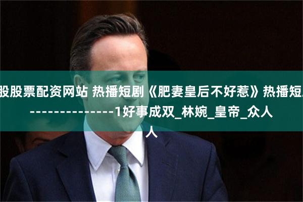 炒股股票配资网站 热播短剧《肥妻皇后不好惹》热播短剧---------------1好事成双_林婉_皇帝_众人