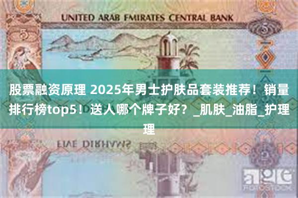 股票融资原理 2025年男士护肤品套装推荐！销量排行榜top5！送人哪个牌子好？_肌肤_油脂_护理