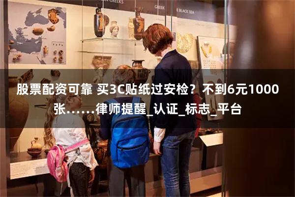 股票配资可靠 买3C贴纸过安检？不到6元1000张……律师提醒_认证_标志_平台