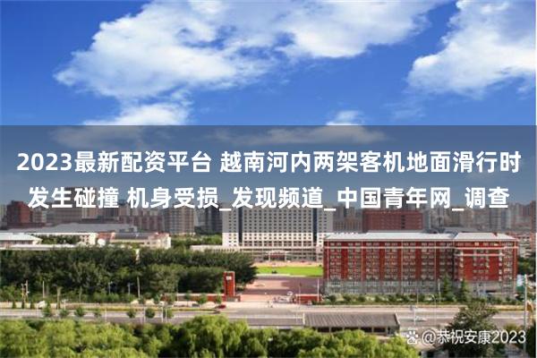 2023最新配资平台 越南河内两架客机地面滑行时发生碰撞 机身受损_发现频道_中国青年网_调查
