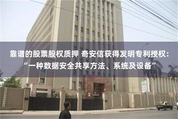 靠谱的股票股权质押 奇安信获得发明专利授权：“一种数据安全共享方法、系统及设备”