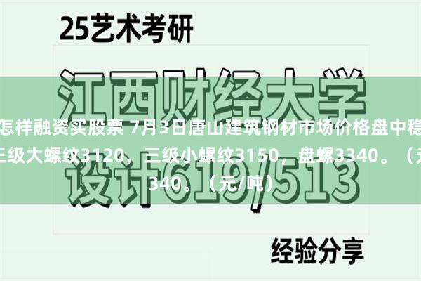 怎样融资买股票 7月3日唐山建筑钢材市场价格盘中稳，现三级大螺纹3120，三级小螺纹3150，盘螺3340。（元/吨）