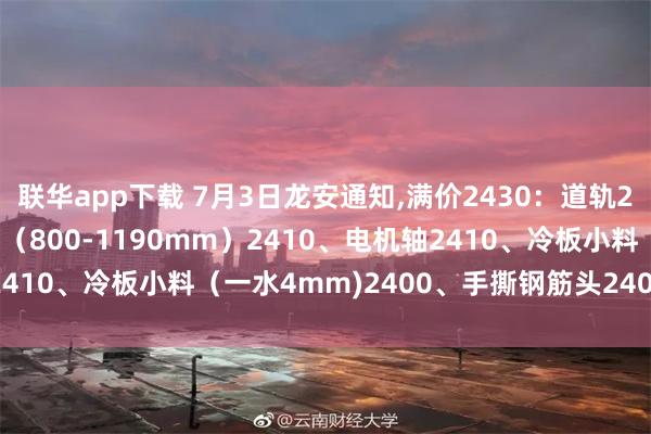 联华app下载 7月3日龙安通知,满价2430：道轨2430、25mm以上重废（800-1190mm）2410、电机轴2410、冷板小料（一水4mm)2400、手撕钢筋头2400，不含税。