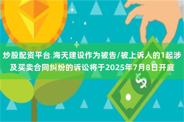 炒股配资平台 海天建设作为被告/被上诉人的1起涉及买卖合同纠纷的诉讼将于2025年7月8日开庭