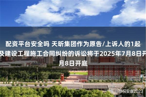 配资平台安全吗 天昕集团作为原告/上诉人的1起涉及建设工程施工合同纠纷的诉讼将于2025年7月8日开庭