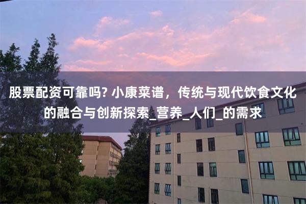 股票配资可靠吗? 小康菜谱，传统与现代饮食文化的融合与创新探索_营养_人们_的需求