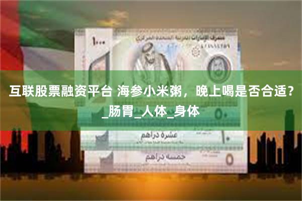 互联股票融资平台 海参小米粥，晚上喝是否合适？_肠胃_人体_身体