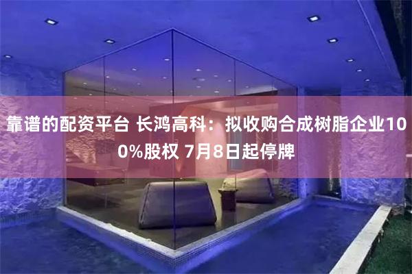 靠谱的配资平台 长鸿高科：拟收购合成树脂企业100%股权 7月8日起停牌