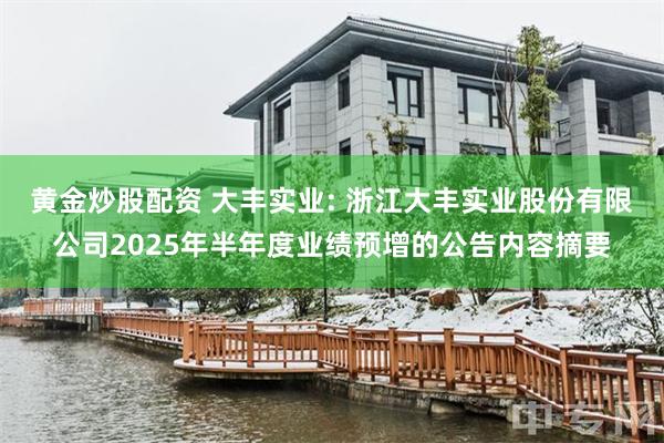 黄金炒股配资 大丰实业: 浙江大丰实业股份有限公司2025年半年度业绩预增的公告内容摘要