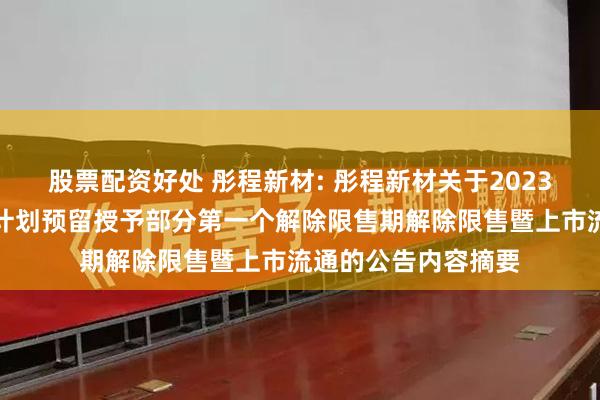 股票配资好处 彤程新材: 彤程新材关于2023年限制性股票激励计划预留授予部分第一个解除限售期解除限售暨上市流通的公告内容摘要