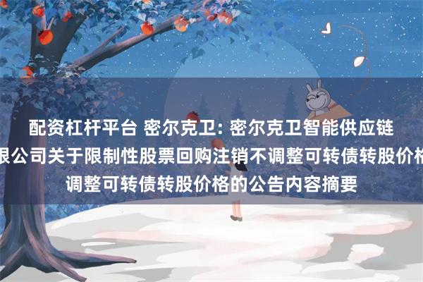 配资杠杆平台 密尔克卫: 密尔克卫智能供应链服务集团股份有限公司关于限制性股票回购注销不调整可转债转股价格的公告内容摘要