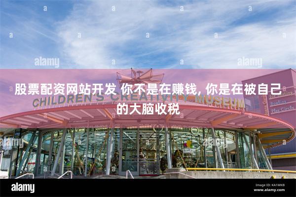 股票配资网站开发 你不是在赚钱, 你是在被自己的大脑收税