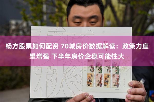 杨方股票如何配资 70城房价数据解读：政策力度望增强 下半年房价企稳可能性大