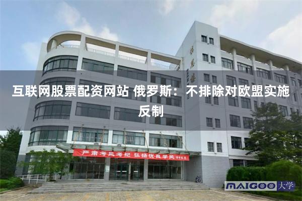 互联网股票配资网站 俄罗斯：不排除对欧盟实施反制