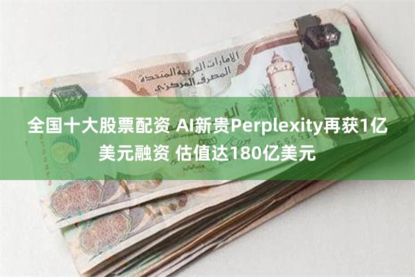 全国十大股票配资 AI新贵Perplexity再获1亿美元融资 估值达180亿美元