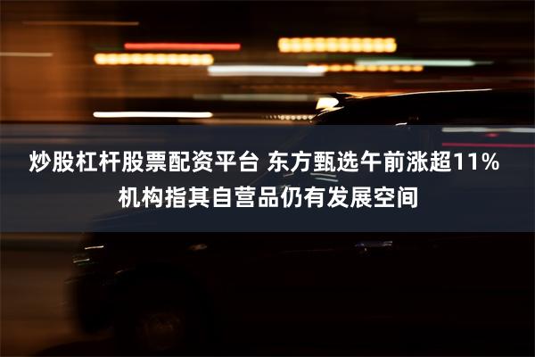 炒股杠杆股票配资平台 东方甄选午前涨超11% 机构指其自营品仍有发展空间
