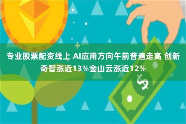 专业股票配资线上 AI应用方向午前普遍走高 创新奇智涨近13%金山云涨近12%