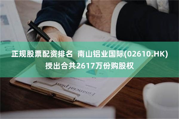 正规股票配资排名  南山铝业国际(02610.HK)授出合共2617万份购股权