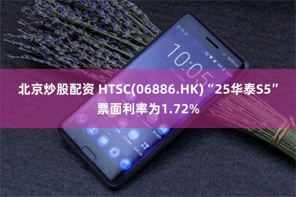 北京炒股配资 HTSC(06886.HK)“25华泰S5”票面利率为1.72%