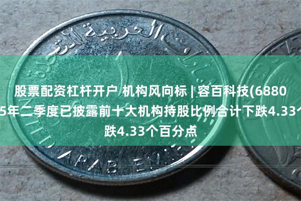 股票配资杠杆开户 机构风向标 | 容百科技(688005)2025年二季度已披露前十大机构持股比例合计下跌4.33个百分点