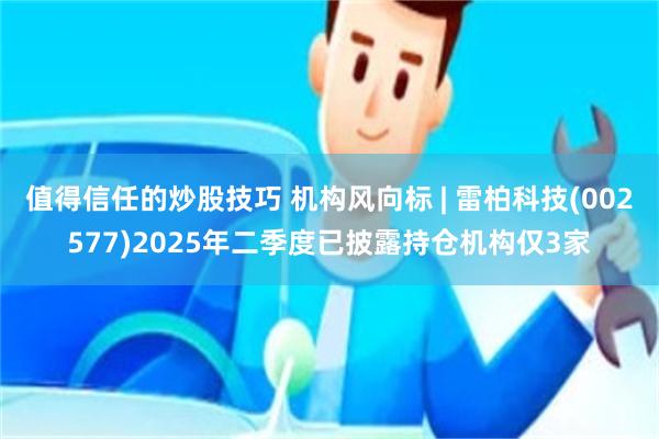 值得信任的炒股技巧 机构风向标 | 雷柏科技(002577)2025年二季度已披露持仓机构仅3家