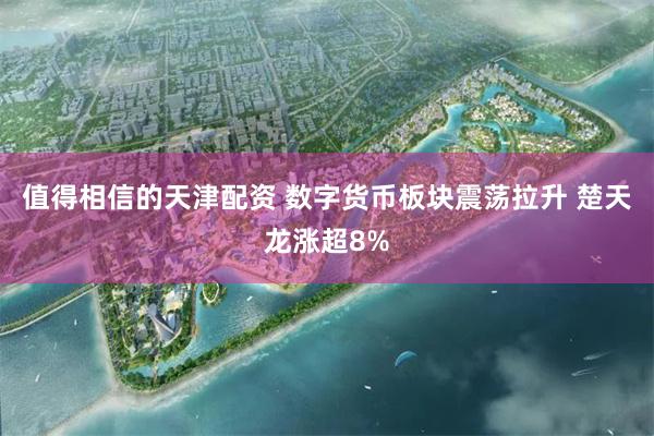 值得相信的天津配资 数字货币板块震荡拉升 楚天龙涨超8%