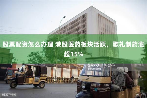 股票配资怎么办理 港股医药板块活跃，歌礼制药涨超15%