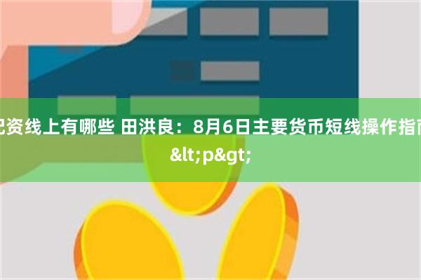 配资线上有哪些 田洪良：8月6日主要货币短线操作指南<p>