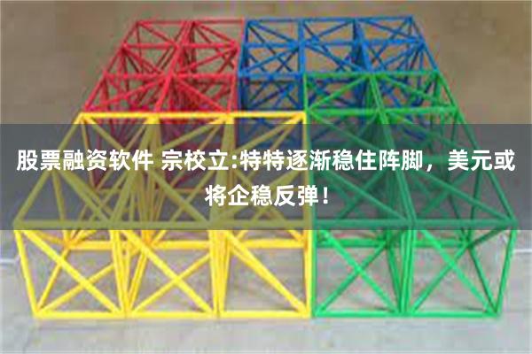 股票融资软件 宗校立:特特逐渐稳住阵脚，美元或将企稳反弹！