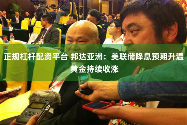 正规杠杆配资平台 邦达亚洲：美联储降息预期升温 黄金持续收涨