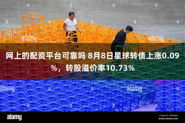 网上的配资平台可靠吗 8月8日星球转债上涨0.09%，转股溢价率10.73%